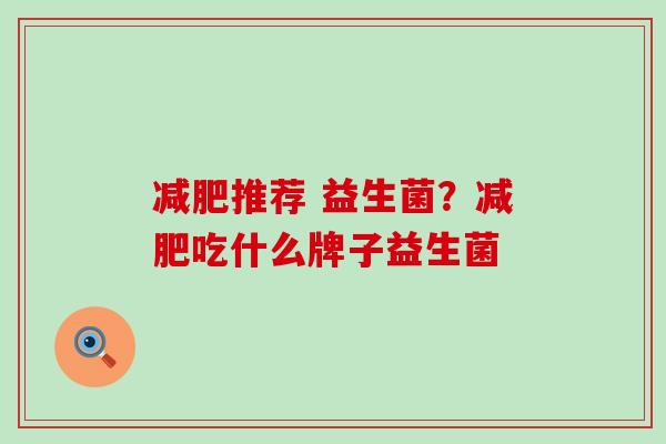 推荐 益生菌？吃什么牌子益生菌