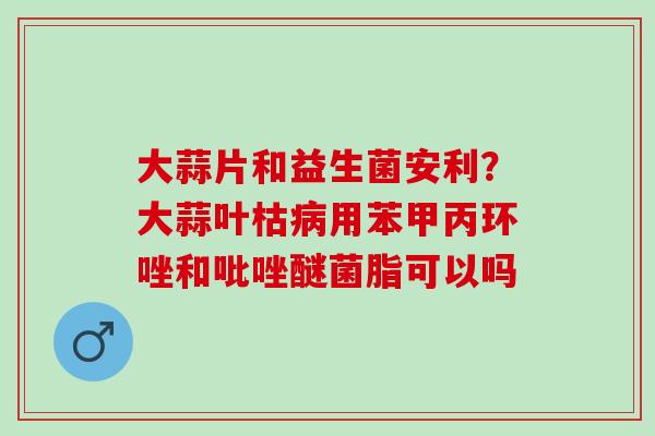 大蒜片和益生菌安利？大蒜叶枯用苯甲丙环唑和吡唑醚菌脂可以吗