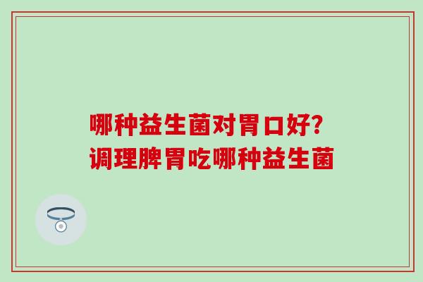 哪种益生菌对胃口好？调理脾胃吃哪种益生菌