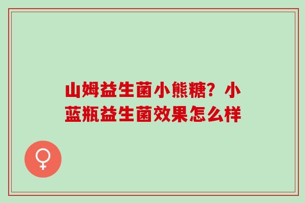 山姆益生菌小熊糖？小蓝瓶益生菌效果怎么样