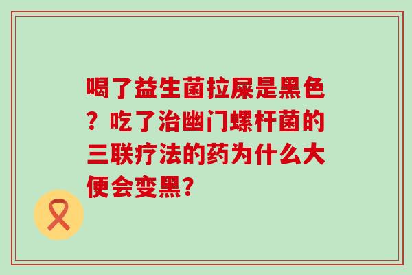 喝了益生菌拉屎是黑色？吃了幽门螺杆菌的三联疗法的药为什么大便会变黑？
