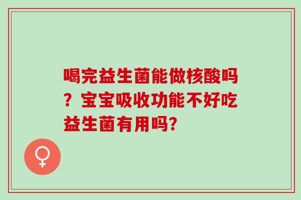喝完益生菌能做核酸吗？宝宝吸收功能不好吃益生菌有用吗？