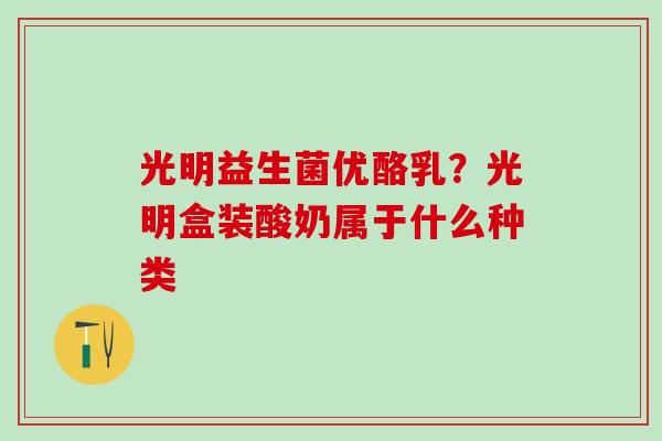 光明益生菌优酪乳？光明盒装酸奶属于什么种类