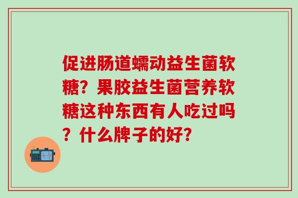 促进肠道蠕动益生菌软糖？果胶益生菌营养软糖这种东西有人吃过吗？什么牌子的好？