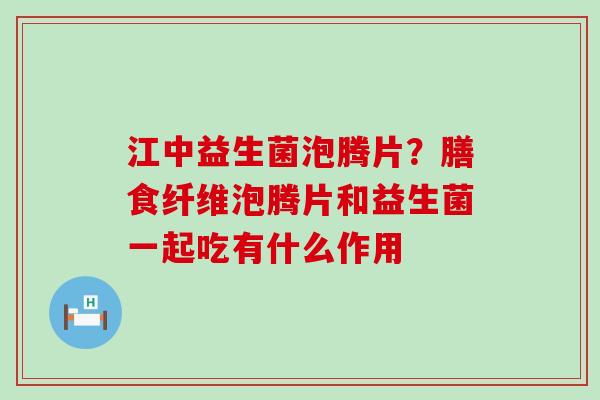 江中益生菌泡腾片？膳食纤维泡腾片和益生菌一起吃有什么作用