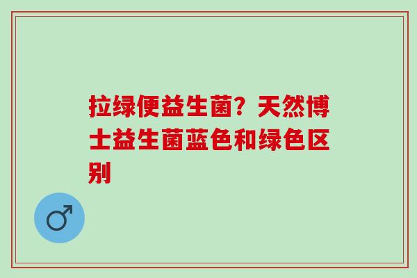 拉绿便益生菌？天然博士益生菌蓝色和绿色区别