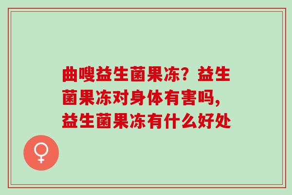 曲嗖益生菌果冻？益生菌果冻对身体有害吗,益生菌果冻有什么好处