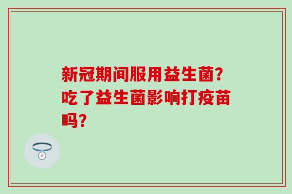 新冠期间服用益生菌？吃了益生菌影响打疫苗吗？