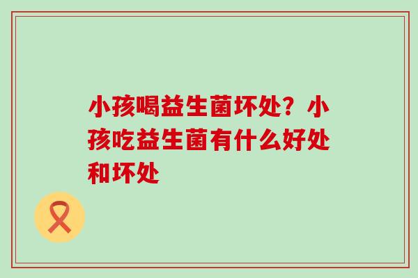 小孩喝益生菌坏处？小孩吃益生菌有什么好处和坏处