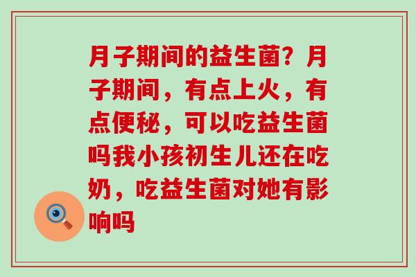 月子期间的益生菌？月子期间，有点上火，有点，可以吃益生菌吗我小孩初生儿还在吃奶，吃益生菌对她有影响吗