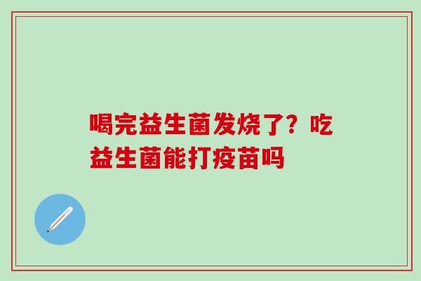 喝完益生菌发烧了？吃益生菌能打疫苗吗