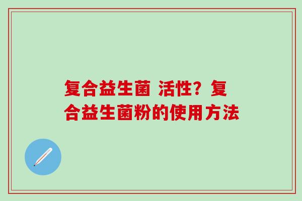 复合益生菌 活性？复合益生菌粉的使用方法