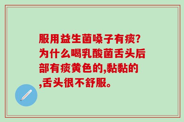 服用益生菌嗓子有痰？为什么喝乳酸菌舌头后部有痰黄色的,黏黏的,舌头很不舒服。