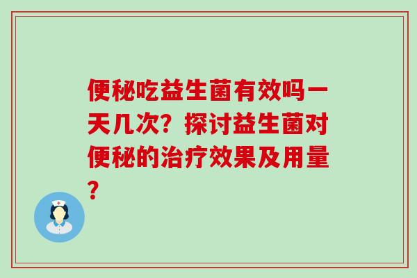 吃益生菌有效吗一天几次？探讨益生菌对的效果及用量？
