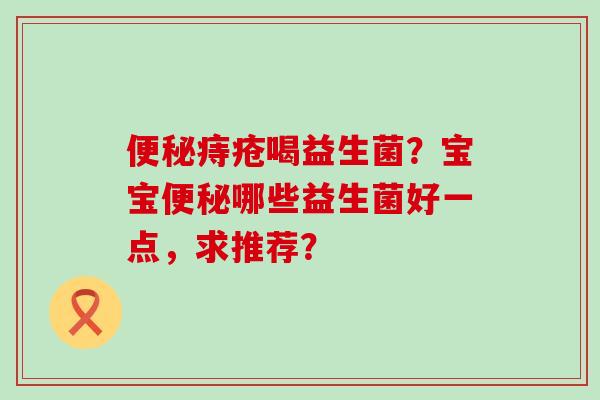 痔疮喝益生菌？宝宝哪些益生菌好一点，求推荐？