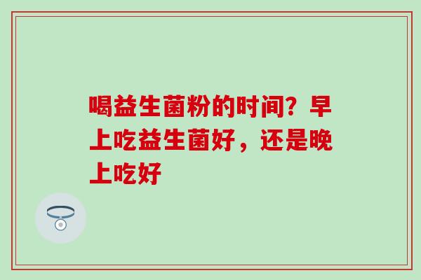 喝益生菌粉的时间？早上吃益生菌好，还是晚上吃好