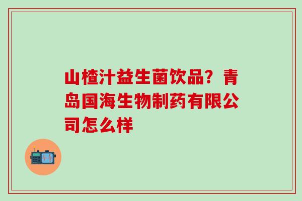 山楂汁益生菌饮品？青岛国海生物制药有限公司怎么样