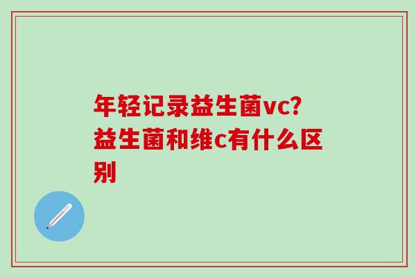 年轻记录益生菌vc？益生菌和维c有什么区别