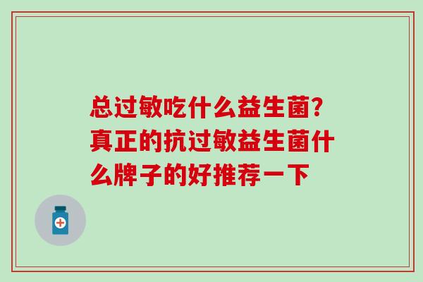 总吃什么益生菌？真正的抗益生菌什么牌子的好推荐一下