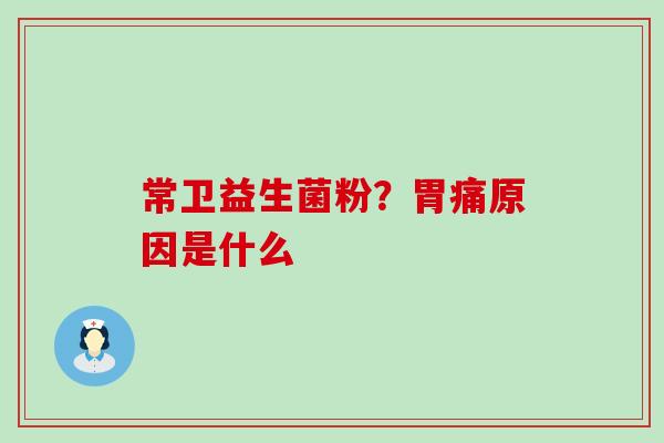 常卫益生菌粉？胃痛原因是什么