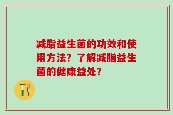 减脂益生菌的功效和使用方法？了解减脂益生菌的健康益处？