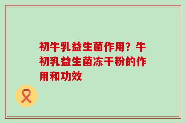 初牛乳益生菌作用？牛初乳益生菌冻干粉的作用和功效