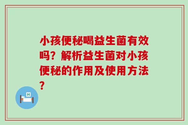 小孩喝益生菌有效吗？解析益生菌对小孩的作用及使用方法？