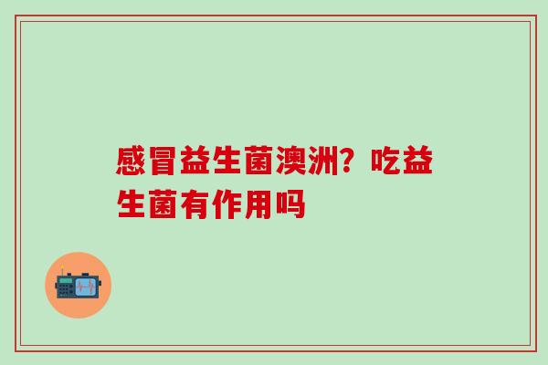 益生菌澳洲？吃益生菌有作用吗