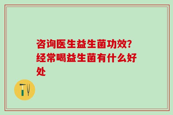 咨询医生益生菌功效？经常喝益生菌有什么好处