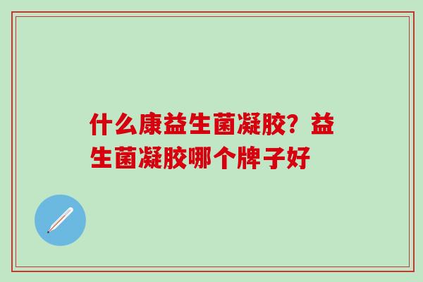 什么康益生菌凝胶？益生菌凝胶哪个牌子好