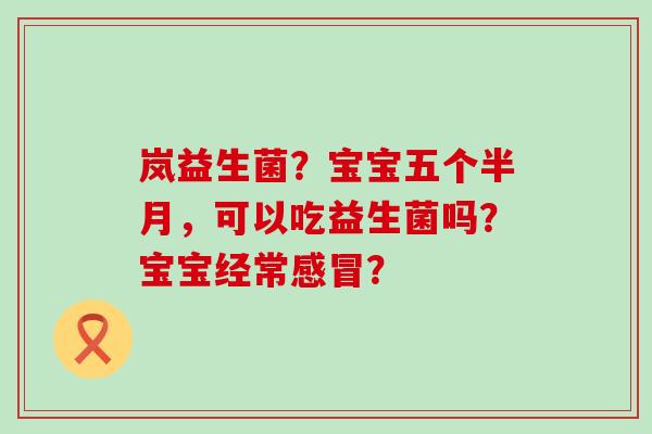 岚益生菌？宝宝五个半月，可以吃益生菌吗？宝宝经常？