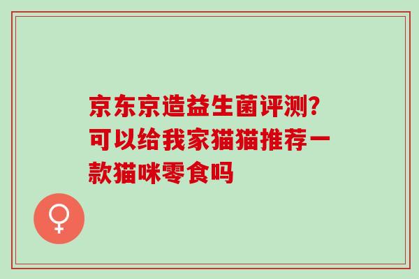 京东京造益生菌评测?可以给我家猫猫推荐一款猫咪零食吗 京东京造益生菌评测?可以给我家猫猫推荐一款猫咪零食吗
