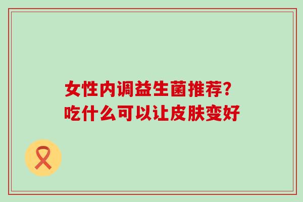 女性内调益生菌推荐？吃什么可以让变好