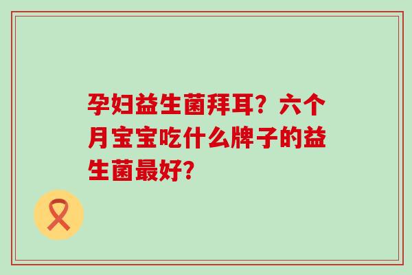 孕妇益生菌拜耳？六个月宝宝吃什么牌子的益生菌好？