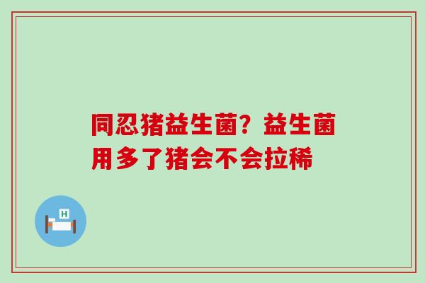 同忍猪益生菌？益生菌用多了猪会不会拉稀
