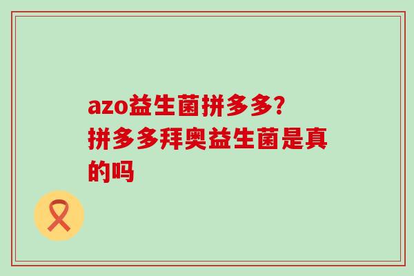 azo益生菌拼多多?拼多多拜奥益生菌是真的吗 azo益生菌拼多多?拼多多拜奥益生菌是真的吗