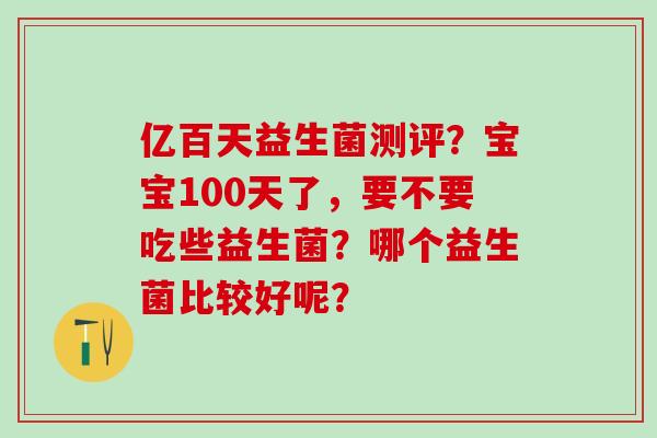 亿百天益生菌测评？宝宝100天了，要不要吃些益生菌？哪个益生菌比较好呢？