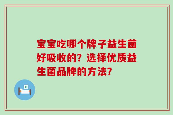 宝宝吃哪个牌子益生菌好吸收的?选择优质益生菌品牌的方法? 宝宝吃哪个牌子益生菌好吸收的?选择优质益生菌品牌的方法?