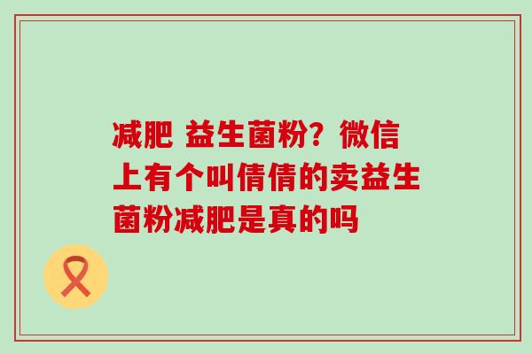 益生菌粉?微信上有个叫倩倩的卖益生菌粉是真的吗 益生菌粉?微信上有个叫倩倩的卖益生菌粉是真的吗