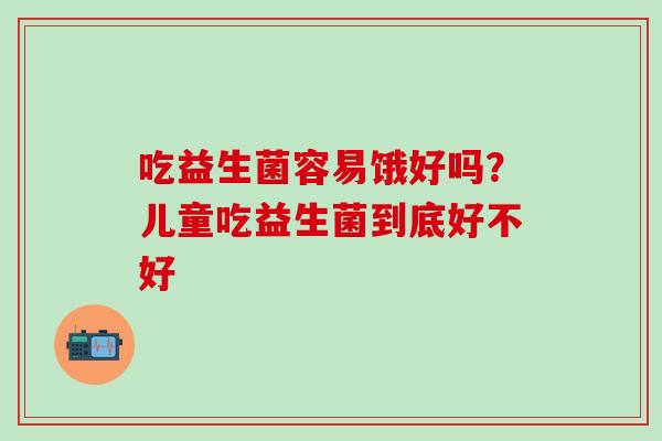 吃益生菌容易饿好吗？儿童吃益生菌到底好不好