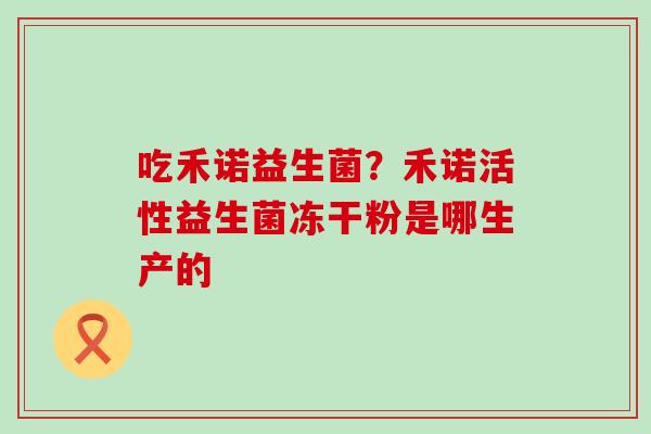 吃禾诺益生菌？禾诺活性益生菌冻干粉是哪生产的