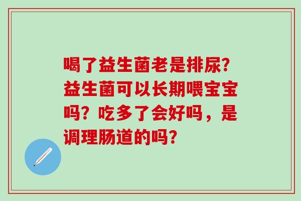 喝了益生菌老是排尿？益生菌可以长期喂宝宝吗？吃多了会好吗，是调理肠道的吗？