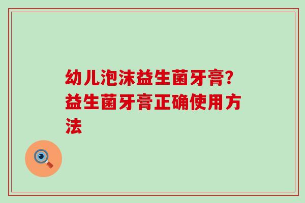幼儿泡沫益生菌牙膏?益生菌牙膏正确使用方法 幼儿泡沫益生菌牙膏?益生菌牙膏正确使用方法