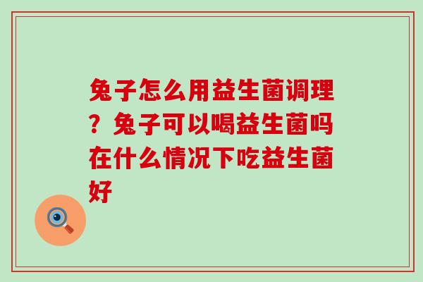 兔子怎么用益生菌调理？兔子可以喝益生菌吗在什么情况下吃益生菌好