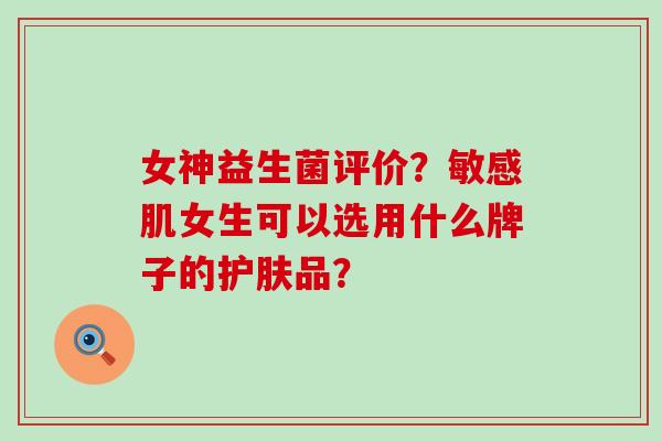 女神益生菌评价？敏感肌女生可以选用什么牌子的护肤品？
