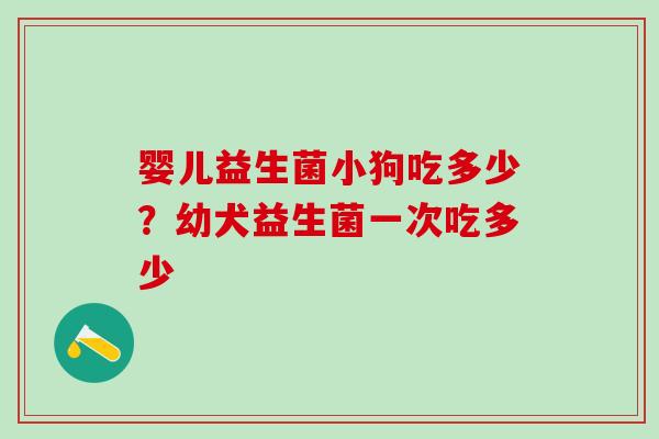 婴儿益生菌小狗吃多少？幼犬益生菌一次吃多少
