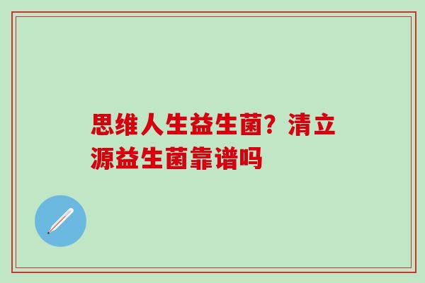 思维人生益生菌?清立源益生菌靠谱吗 思维人生益生菌?清立源益生菌靠谱吗