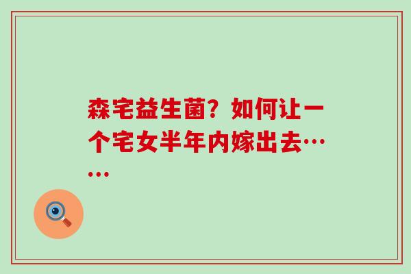 森宅益生菌？如何让一个宅女半年内嫁出去……