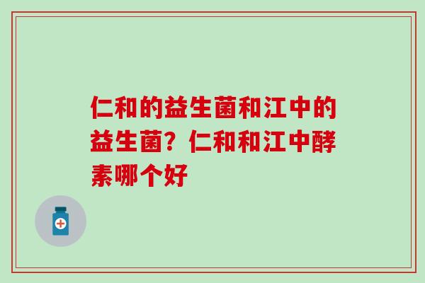 仁和的益生菌和江中的益生菌？仁和和江中酵素哪个好