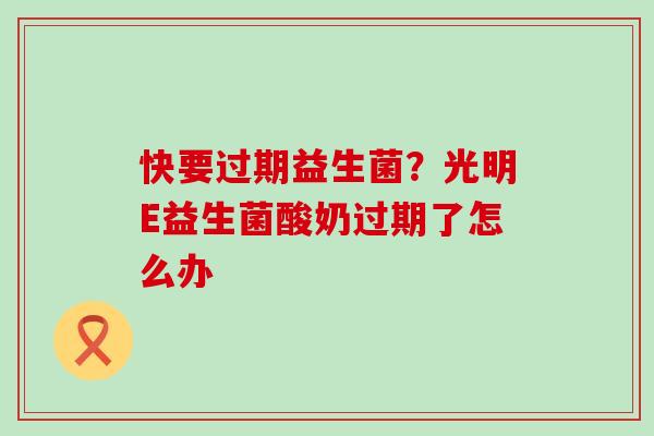 快要过期益生菌？光明E益生菌酸奶过期了怎么办